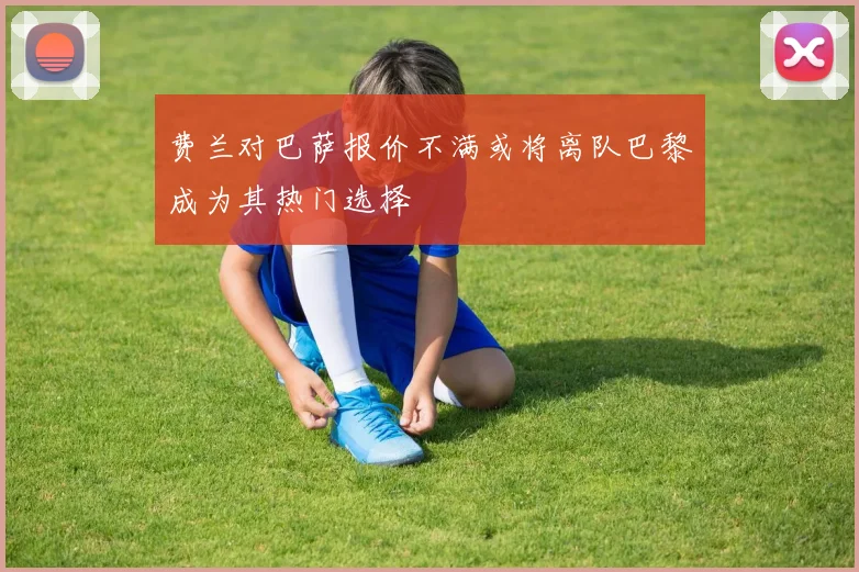 费兰对巴萨报价不满或将离队巴黎成为其热门选择