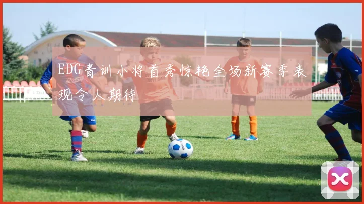 EDG青训小将首秀惊艳全场新赛季表现令人期待