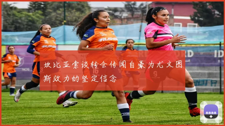 坎比亚索谈转会传闻自豪为尤文图斯效力的坚定信念