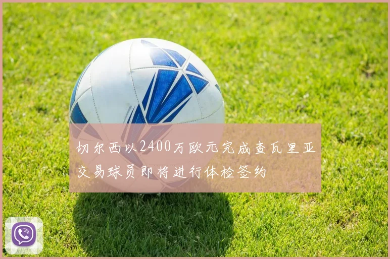 切尔西以2400万欧元完成查瓦里亚交易球员即将进行体检签约