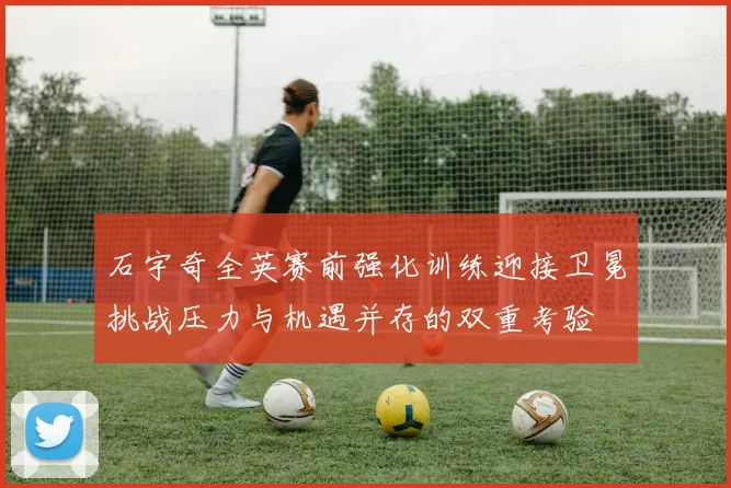 石宇奇全英赛前强化训练迎接卫冕挑战压力与机遇并存的双重考验