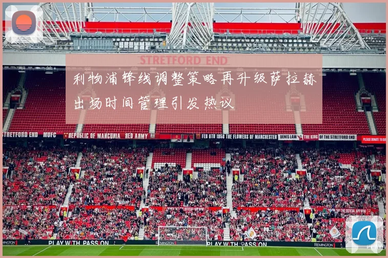 利物浦锋线调整策略再升级萨拉赫出场时间管理引发热议
