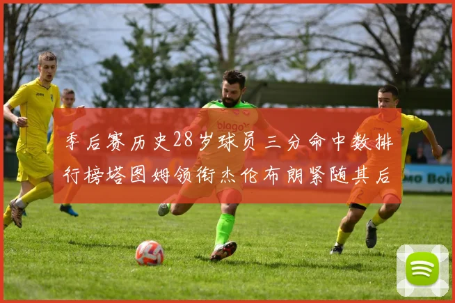 季后赛历史28岁球员三分命中数排行榜塔图姆领衔杰伦布朗紧随其后